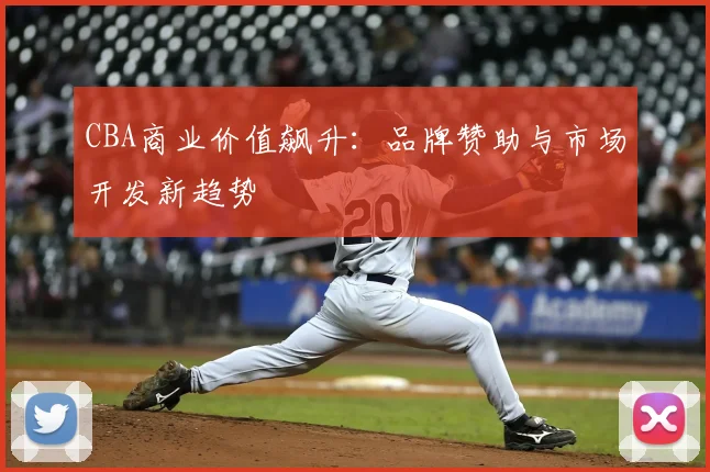 CBA商业价值飙升：品牌赞助与市场开发新趋势