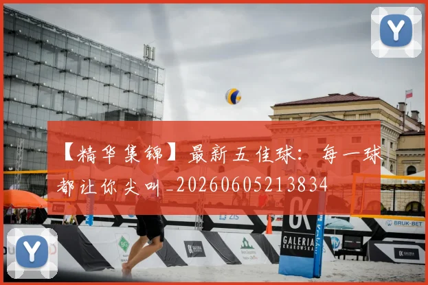 【精华集锦】最新五佳球：每一球都让你尖叫_20260605213834