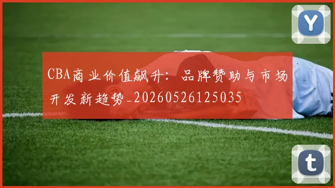CBA商业价值飙升：品牌赞助与市场开发新趋势_20260526125035
