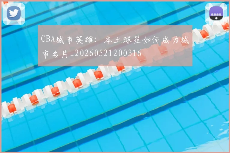 CBA城市英雄:本土球星如何成为城市名片_20260521200316