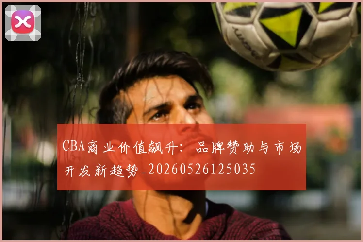 CBA商业价值飙升：品牌赞助与市场开发新趋势_20260526125035