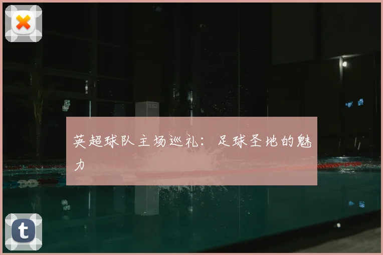 英超球队主场巡礼:足球圣地的魅力