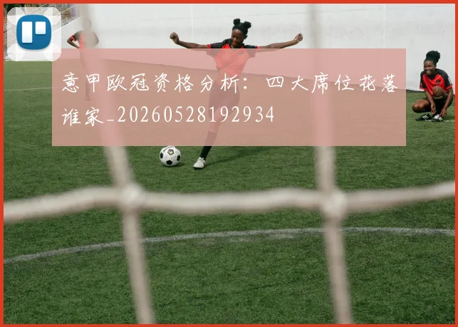 意甲欧冠资格分析:四大席位花落谁家_20260528192934