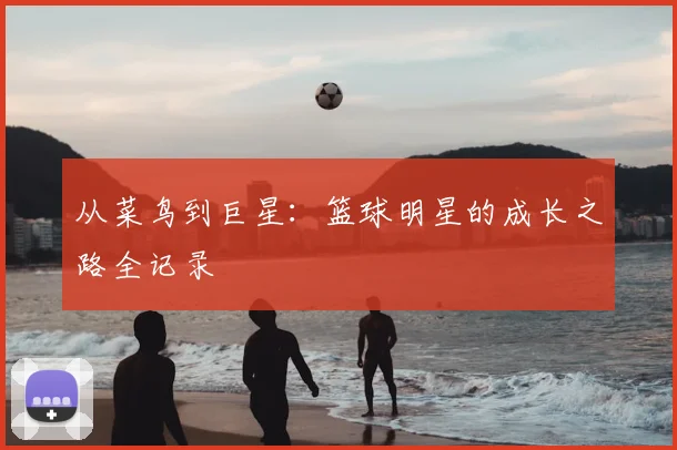 从菜鸟到巨星：篮球明星的成长之路全记录