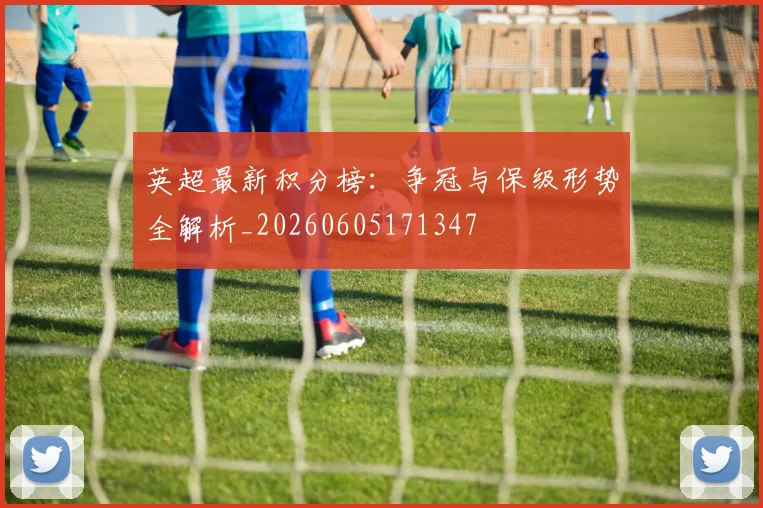 英超最新积分榜:争冠与保级形势全解析_20260605171347