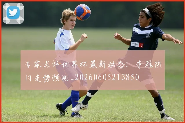 专家点评世界杯最新动态：夺冠热门走势预测_20260605213850