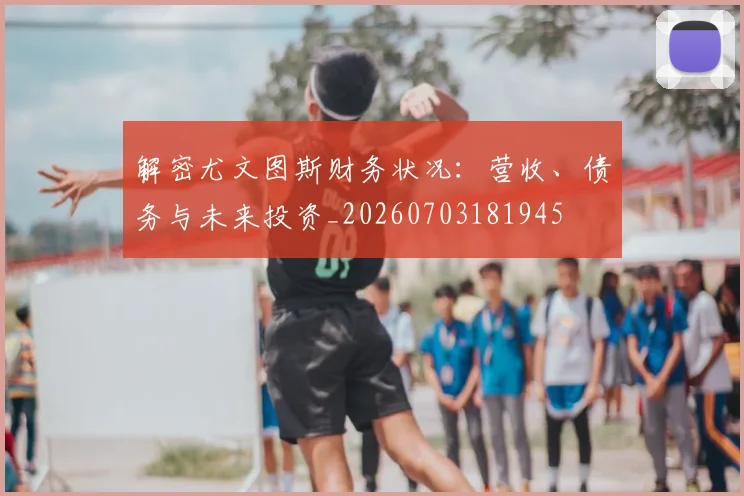 解密尤文图斯财务状况:营收、债务与未来投资_20260703181945
