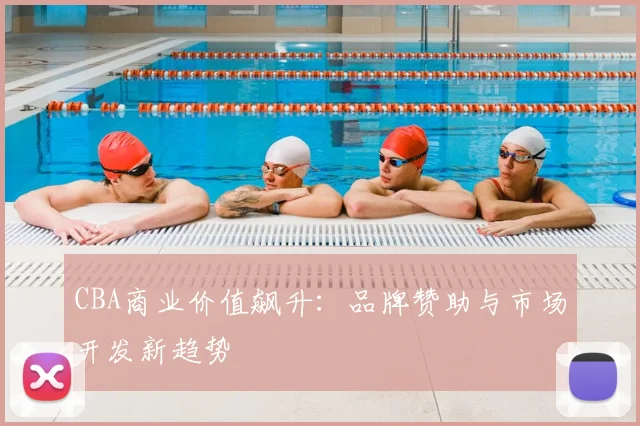 CBA商业价值飙升：品牌赞助与市场开发新趋势