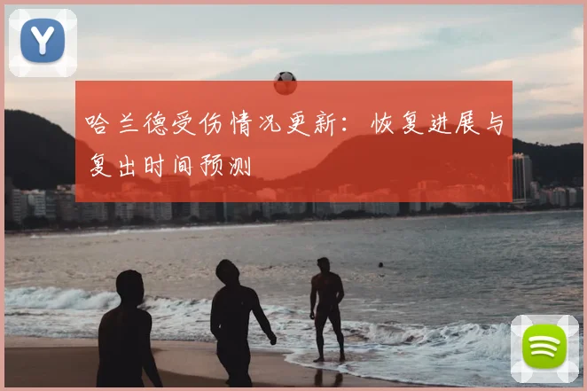 哈兰德受伤情况更新：恢复进展与复出时间预测