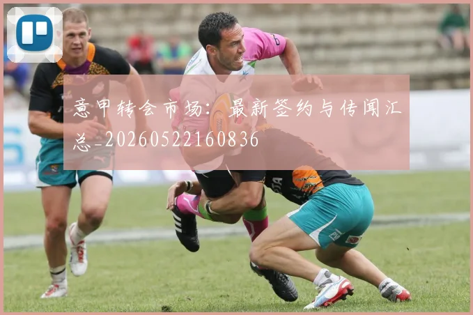 意甲转会市场：最新签约与传闻汇总_20260522160836