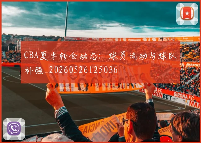 CBA夏季转会动态：球员流动与球队补强_20260526125036