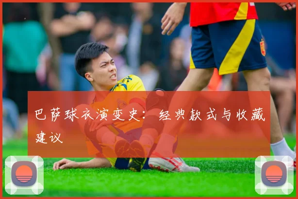 巴萨球衣演变史:经典款式与收藏建议