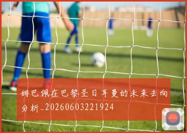 姆巴佩在巴黎圣日耳曼的未来去向分析_20260603221924