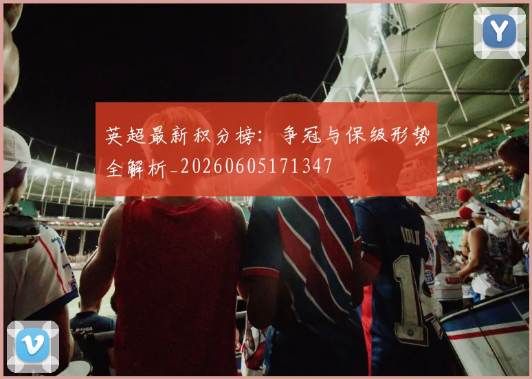 英超最新积分榜:争冠与保级形势全解析_20260605171347